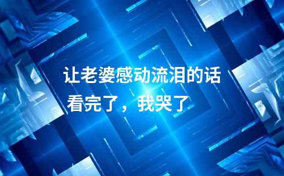 让老婆感动流泪的话 看完了，我哭了